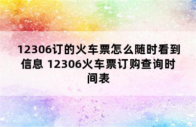 12306订的火车票怎么随时看到信息 12306火车票订购查询时间表